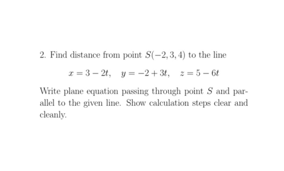2. Find distance from point S(-2, 3, 4) to the line x = 3 - 2t, y = –2 + 3t, 2 = 5 - 6t Write plane equation passing through