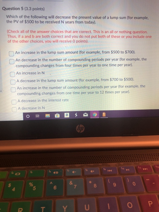 Question 5 (3.3 points) Which of the following will decrease the present value of a lump sum (for example, the PV of $500 to