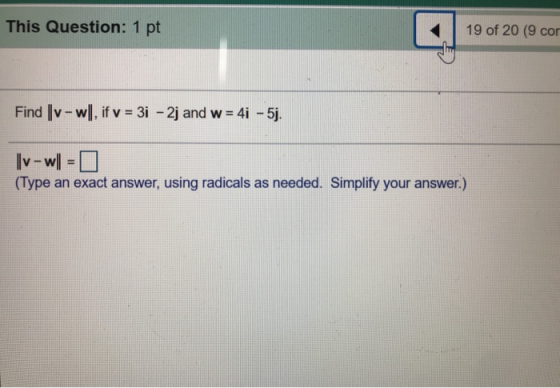 This Question: 1 pt 19 of 20 (9 cor Find - w, if v = 3i - 2j and w = 41 - 5j. ||v - wl=0 (Type an exact answer, using radical