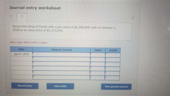 Journal entry worksheet Record the issue of bonds with a par value of $1,400,000 cash on January 1, 2018 at an issue price of
