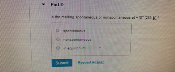 Part D Is the melting spontaneous or nonspontaneous at +10 (283 K)? spontaneous O nonspontaneous O in equilibrium Submit Requ