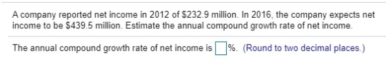 A company reported net income in 2012 of $232.9 million. In 2016, the company expects net income to be $439.5 million. Estima