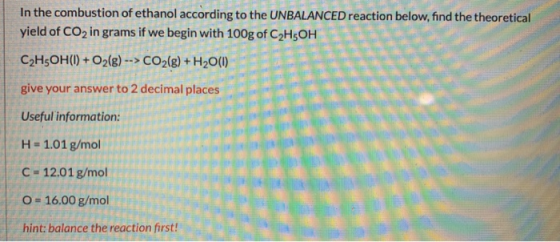 In the combustion of ethanol according to the UNBALANCED reaction below, find the theoretical yield of CO2 in grams if we beg