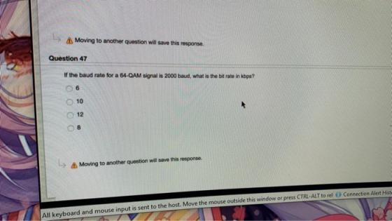 L A Moving to another question will save this response. Question 47 If the baud rate for a 64-QAM signal is 2000 baud, what i