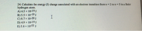 24. Calculate the energy d) change associated with an electron transition from n-2 to n 5 in a Bohr hydrogen atom A) 6.5 x 10