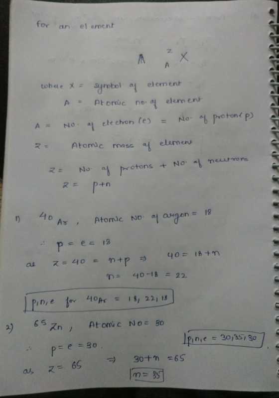 for an el ement tober e X symbol a, element APt ouc no a elem en A = No, al ele chon (e) = No. at Poton (P) Atomůc mass elemens otons + No. 땀 neurons 又ニ As , Atomic angon= 19 D= 40-18 = 22 6 5 in,e = 30,35,30 スP又 1)