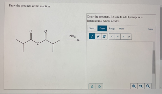 Draw the products of the reaction. Draw the products. Be sure to add hydrogens to heteroatoms, where needed. Select Draw Ring