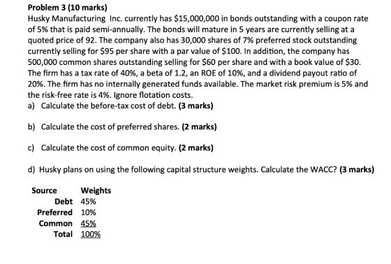 Problem 3 (10 marks) Husky Manufacturing Inc. currently has $15,000,000 in bonds outstanding with a coupon rate of 5% that is