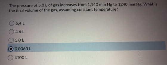 The pressure of 5.0 L of gas increases from 1,140 mm Hg to 1240 mm Hg. What is the final volume of the gas, assuming constant