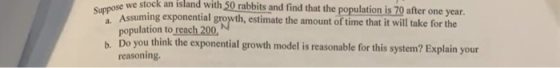 Suppose we stock se we stock an island with 50 rabbits and find that the population is 70 after one year. Assuming exponentia