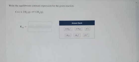 Write the equilibrium constant expression for the given reaction C(s) + 2 H,(9) = CH (8) Answer Bank K= ICH, IC) TH C