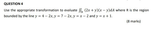 QUESTION 4 Use the appropriate transformation to evaluate SX (2x + y)(x - y)dA where R is the region bounded by the line y =