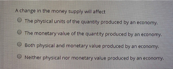 A change in the money supply will affect The physical units of the quantity produced by an economy. The monetary value of the