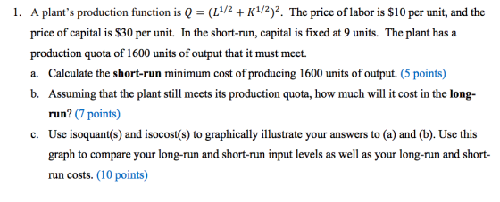 1. A plants production function is Q = (L4/2 + K1/2)2. The price of labor is $10 per unit, and the price of capital is $30 p