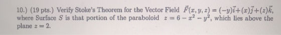 10.) (19 pts.) Verify Stokes Theorem for the Vector Field F(x, y, z) = (-y)ī+(x)]+(z)k, where Surface S is that portion of t