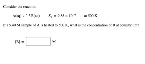 Consider the reaction. A(aq) 3 B(aq) Kc 9.88 x 10- at 500 K If a 5.40 M sample of A is heated to 500 K, what is the concentra
