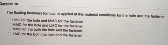 Question 18 The floating fasteners formula is applied at this material conditions for the hole and the fastener LMC for the h