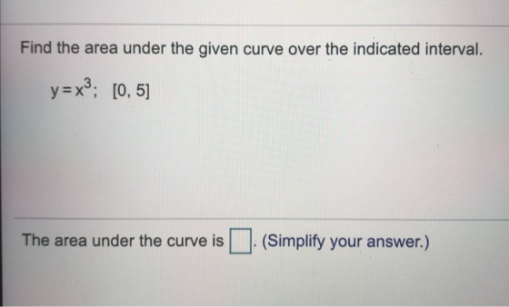 Find the area under the given curve over the indicated interval. y= x3; [0, 5) The area under the curve is (Simplify your ans