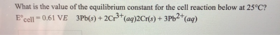 What is the value of the equilibrium constant for the cell reaction below at 25°C? Eºcell = 0.61 VE 3Pb(s) + 2Cr3+(aq)2Cr(s)