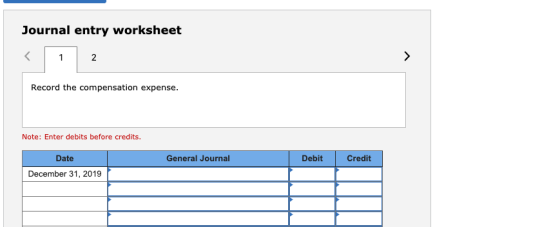 Journal entry worksheet < 1 2 Record the compensation expense. Note: Enter debits before credits. General Journal Debit Credi