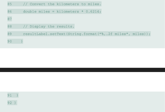 85 // Convert the kilometers to miles. 86 double miles = kilometers * 0.6214; 87 88 // Display the results. 89 resultLabel.se