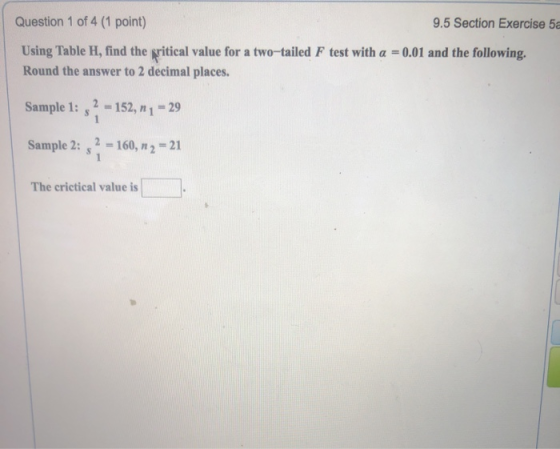 Question 1 of 4 (1 point) 9.5 Section Exercise 5a Using Table H, find the pritical value for a two-tailed F test with a = = 0