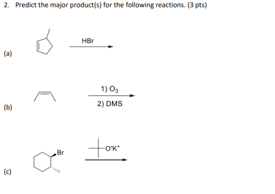 2. Predict the major product(s) for the following reactions. (3 pts) HBr (a) 1) O3 (b) 2) DMS fox O*K* Br (c)