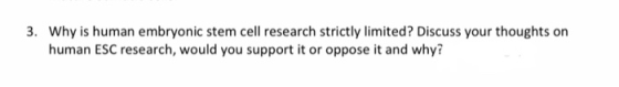 3. Why is human embryonic stem cell research strictly limited? Discuss your thoughts on human ESC research, would you support