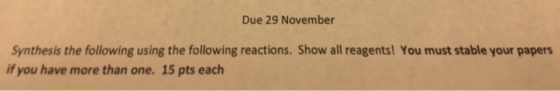 Due 29 November Synthesis the following using the following reactions. Show all reagents! You must stable your papers if you have more than one. 15 pts each