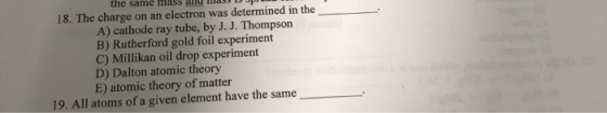 the same mass and mass IJ pro 18. The charge on an electron was determined in the A) cathode ray tube, by J. J. Thompson B) R
