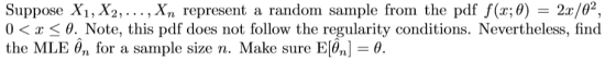 Suppose X, X2,... ,Xn represent a random sample from the pdf f(x;0) 2/02, 0 < x 〈 θ. Note, this pdf does not follow the regul