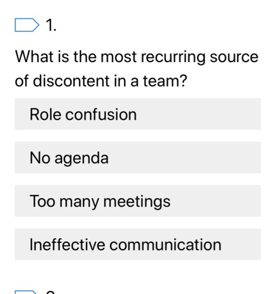 1. What is the most recurring source of discontent in a team? Role confusion No agenda Too many meetings Ineffective communic