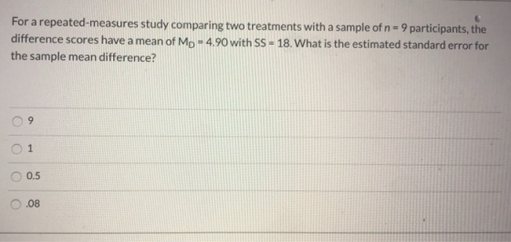 For a repeated-measures study comparing two treatments with a sample of n = 9 participants, the difference scores have a mean