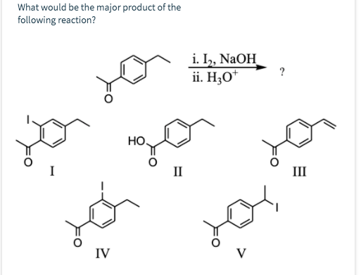 What would be the major product of the following reaction? i. I5, NaOH ii. H30* HO. II III IV V