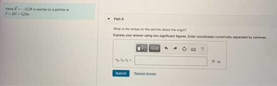 Force F-15/N is exerted on a particle at F-(si+5 m Part A What is the torque on the particle about the origin? Express your a