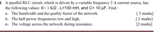 4. A parallel RLC circuit, which is driven by a variable frequency 2 A current source, has the following values: R= 1 KQ ,L=1