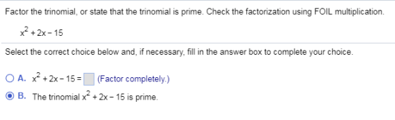 Factor the trinomial, or state that the trinomial is prime. Check the factorization using FOIL multiplication. x 2x-15 Select the correct choice below and, if necessary, fill in the answer box to complete your choice. ○ A. ⓔ B. x2 + 2x-15-11 (Factor completely.) The trinomial x2 + 2x-15 is prime.
