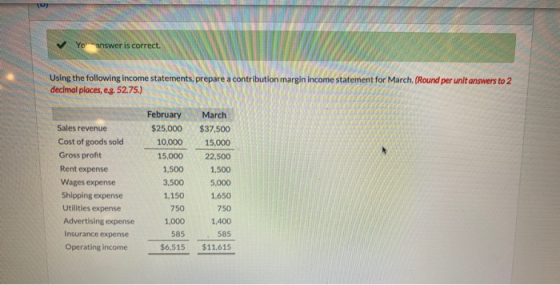 Yo answer is correct. Using the following income statements, prepare a contribution margin income statement for March. (Round