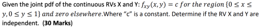 Given the joint pdf of the continuous RVs X and Y: fxy(x, y) = c for the region {0 sxs y,0 s y < 1} and zero elsewhere.Where