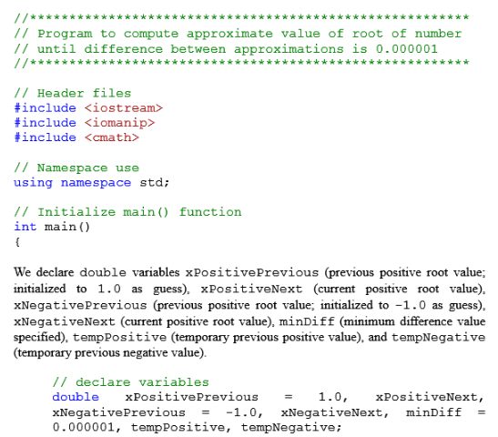k*kk* k*k*k k* // Program to compute approximate value of root of number // until difference between approximations is 0.000001 // Header files #include <iostream> #include ciomanip> #include <cmath> /Namespace use using namespace std: /Initialize main) function int main() We declare double variables xPositivePrevious (previous positive root value; initialized to 1.0 as guess), xPositiveNext (current positive root value), xNegativePrevious (previous positive root value; initialized to -1.0 as guess) xNegativeNext (current positive root value), minDiff (minimum difference value specified), tempPositive (temporary previous positive value), and tempNegative (temporary previous negative value). // declare variables double xPositivePrevious1.0, xNegativePrevious --1.0, XNegativeNext, mìnDiff 0.000001, tempPositive, tempNegative: xPositiveNext,