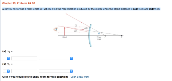 Chapter 25, Problem 26 GO convex mirror has a focal length of -28 cm. Find the magnification produced by the mirror when the