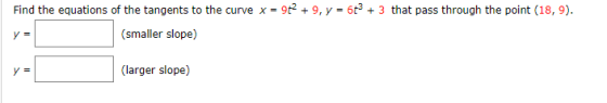 Find the equations of the tangents to the curve x = 922 + 9, y = 6+ + 3 that pass through the point (18,9). (smaller slope) y