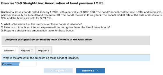 Exercise 10-9 Straight-Line: Amortization of bond premium LO P3 Quatro Co. issues bonds dated January 1, 2019, with a par val