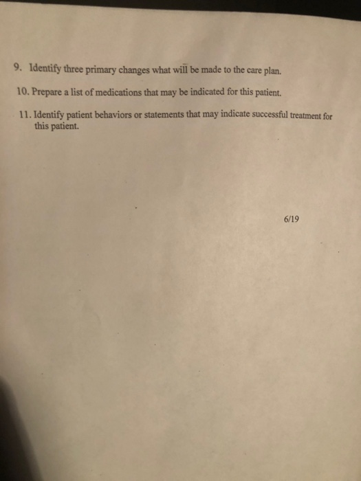 9. Identify three primary changes what will be made to the care plan. 10. Prepare a list of medications that may be indicated