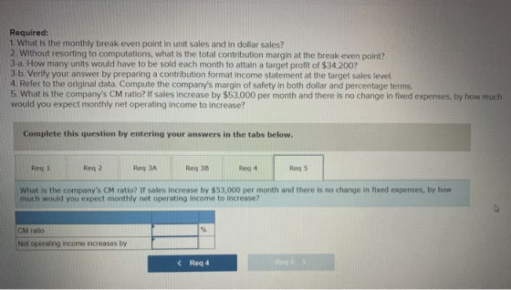 Required: 1. What is the monthly break-even point in unit sales and in dollar sales? 2. Without resorting to computations, wh