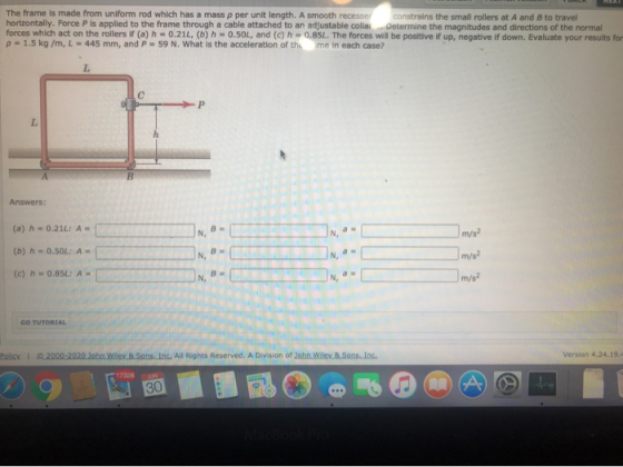 The frame is made from uniform rod which has a mass p per unit length. A smooth recesser constrains the small rollers at A an
