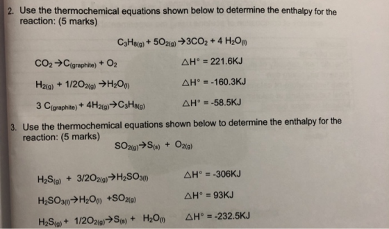 2. Use the thermochemical equations shown below to determine the enthalpy for the reaction: (5 marks) C3H8(0) + 5O2(g) →3CO2