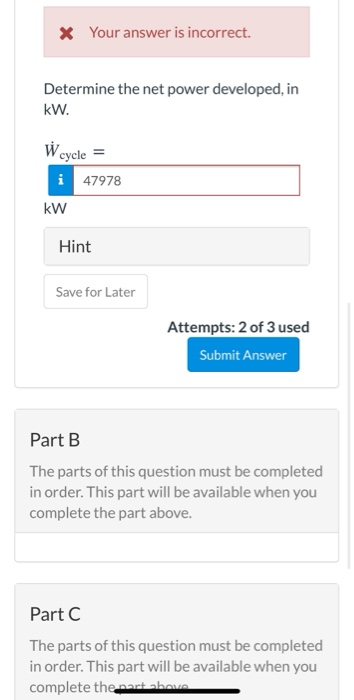 * Your answer is incorrect. Determine the net power developed, in kW. w cycle i 47978 kW Hint Save for Later Attempts: 2 of 3
