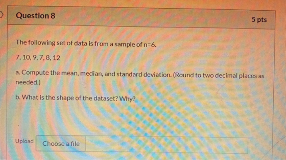 > Question 8 5 pts The following set of data is from a sample of n=6. 7, 10, 9, 7, 8, 12 a. Compute the mean, median, and sta