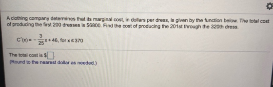 A clothing company determines that its marginal cost, in dollars per dress, is given by the function below. The total cost of